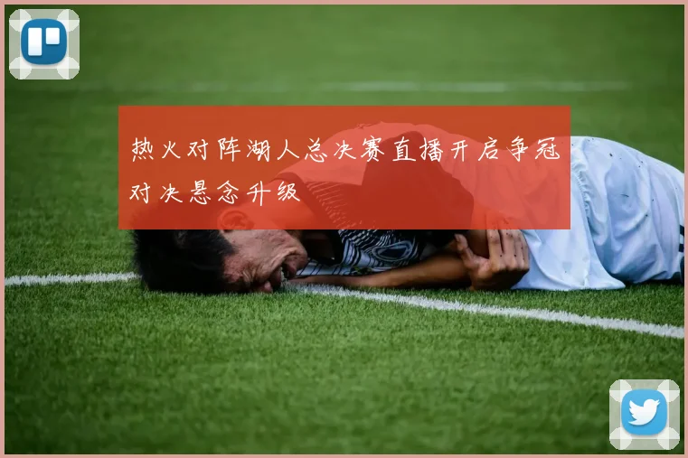 热火对阵湖人总决赛直播开启争冠对决悬念升级