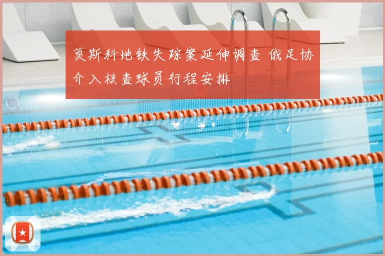 莫斯科地铁失踪案延伸调查 俄足协介入核查球员行程安排
