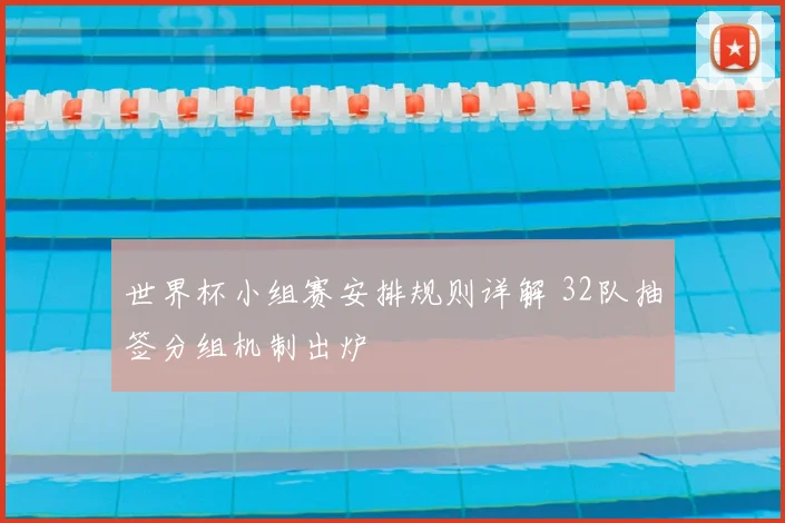 世界杯小组赛安排规则详解 32队抽签分组机制出炉
