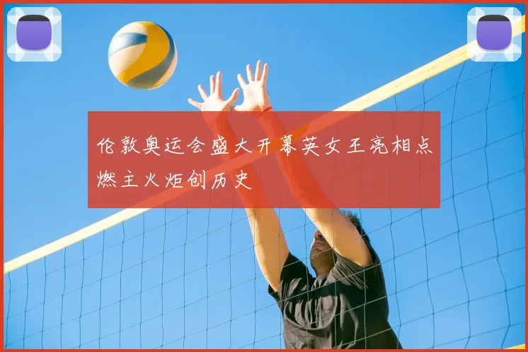 伦敦奥运会盛大开幕英女王亮相点燃主火炬创历史